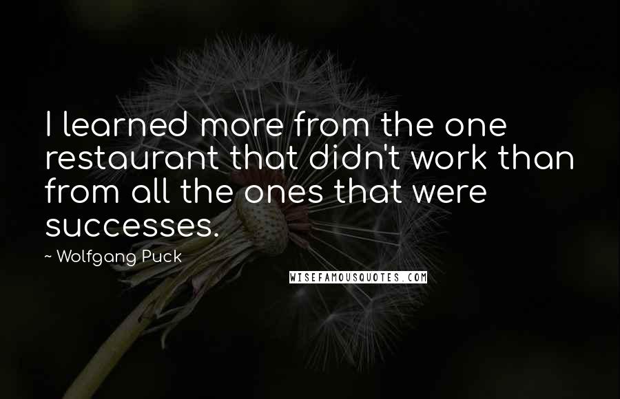 Wolfgang Puck Quotes: I learned more from the one restaurant that didn't work than from all the ones that were successes.