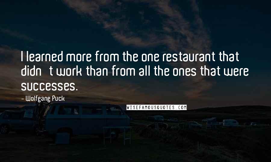Wolfgang Puck Quotes: I learned more from the one restaurant that didn't work than from all the ones that were successes.