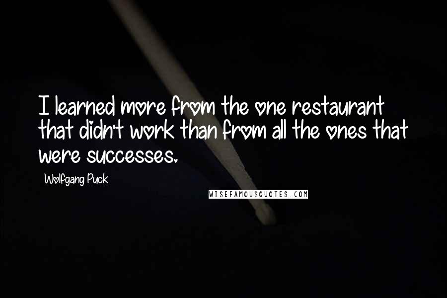 Wolfgang Puck Quotes: I learned more from the one restaurant that didn't work than from all the ones that were successes.