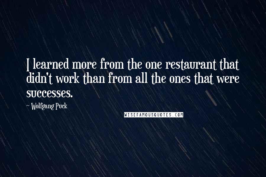 Wolfgang Puck Quotes: I learned more from the one restaurant that didn't work than from all the ones that were successes.