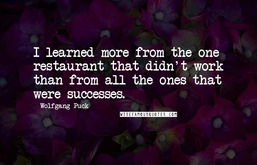 Wolfgang Puck Quotes: I learned more from the one restaurant that didn't work than from all the ones that were successes.