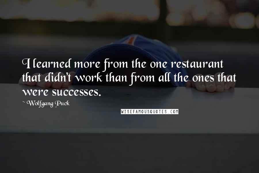 Wolfgang Puck Quotes: I learned more from the one restaurant that didn't work than from all the ones that were successes.