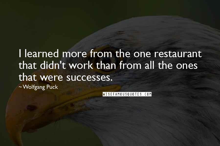 Wolfgang Puck Quotes: I learned more from the one restaurant that didn't work than from all the ones that were successes.