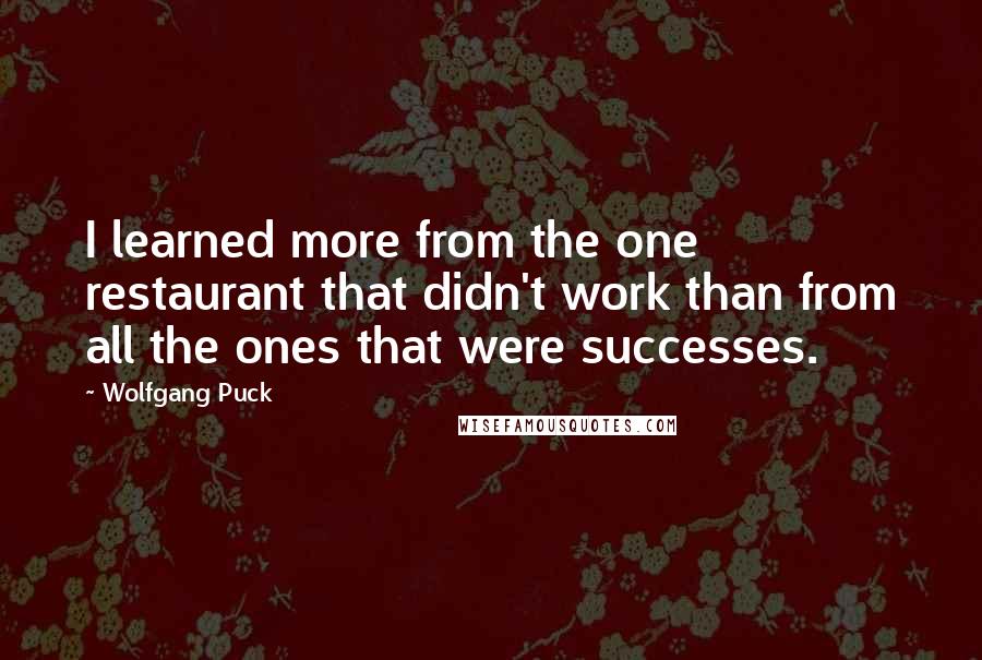 Wolfgang Puck Quotes: I learned more from the one restaurant that didn't work than from all the ones that were successes.