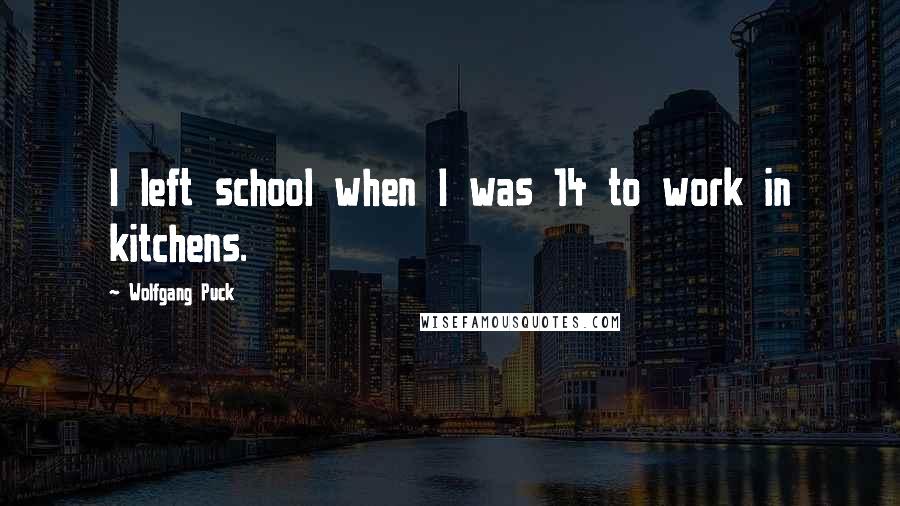 Wolfgang Puck Quotes: I left school when I was 14 to work in kitchens.