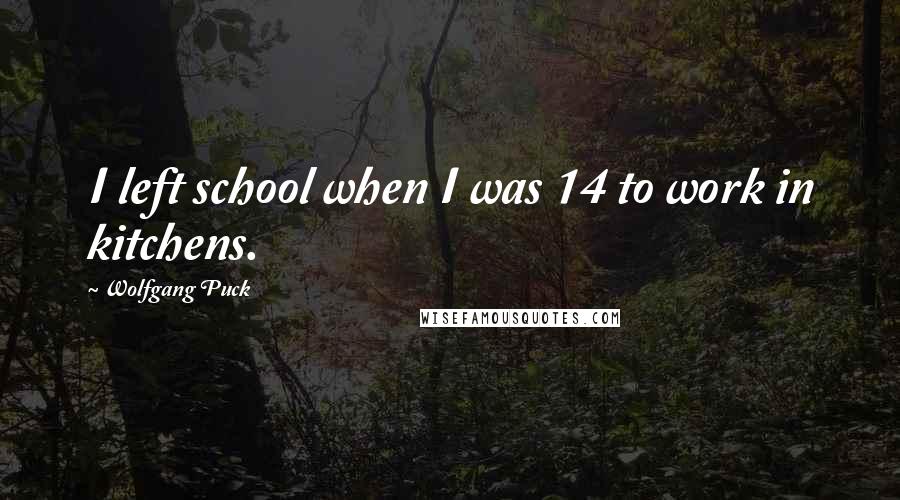 Wolfgang Puck Quotes: I left school when I was 14 to work in kitchens.