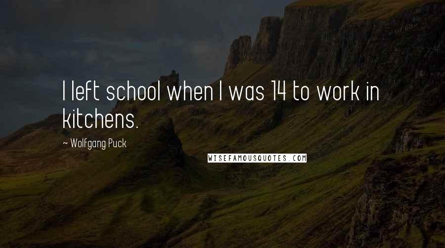 Wolfgang Puck Quotes: I left school when I was 14 to work in kitchens.