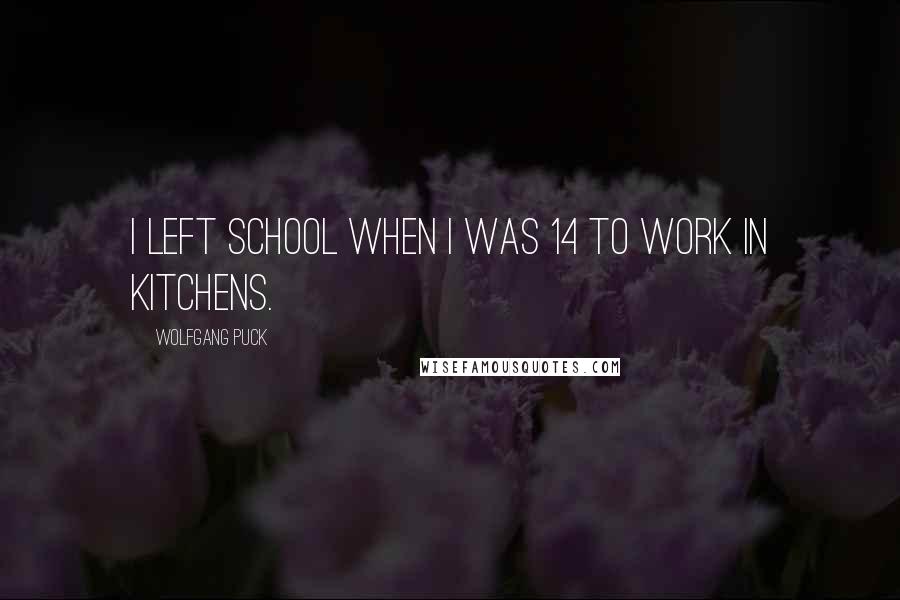 Wolfgang Puck Quotes: I left school when I was 14 to work in kitchens.