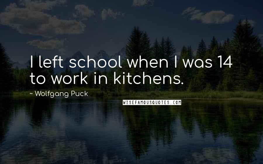 Wolfgang Puck Quotes: I left school when I was 14 to work in kitchens.