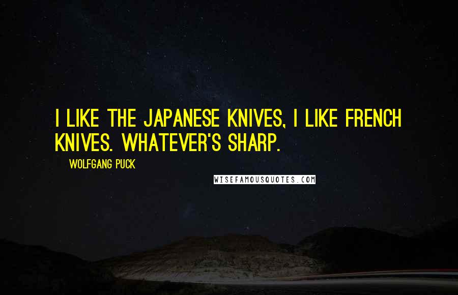 Wolfgang Puck Quotes: I like the Japanese knives, I like French knives. Whatever's sharp.