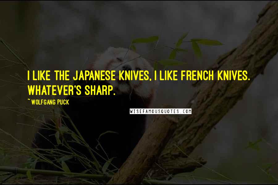 Wolfgang Puck Quotes: I like the Japanese knives, I like French knives. Whatever's sharp.