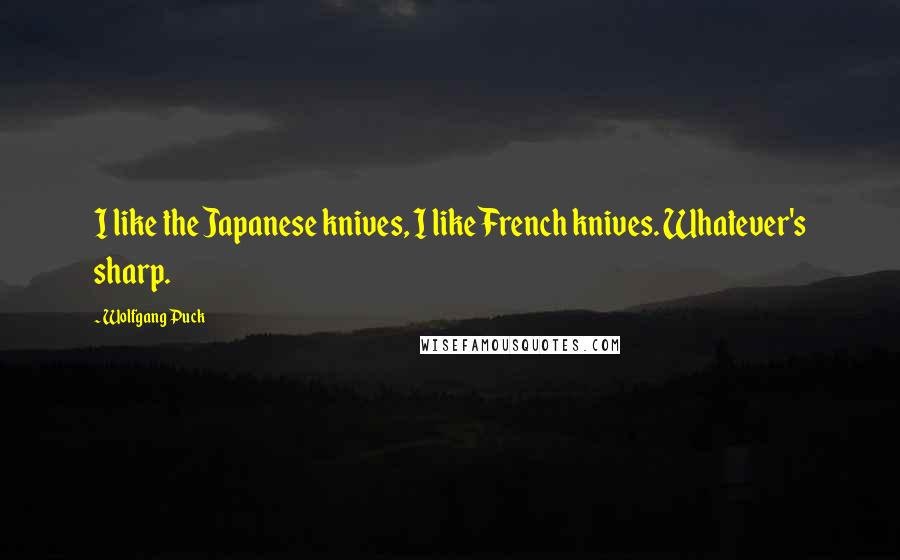 Wolfgang Puck Quotes: I like the Japanese knives, I like French knives. Whatever's sharp.