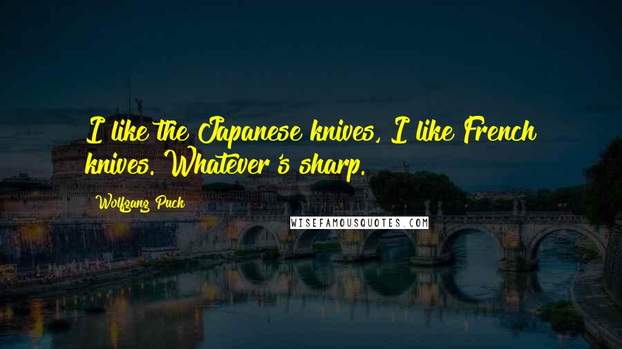 Wolfgang Puck Quotes: I like the Japanese knives, I like French knives. Whatever's sharp.