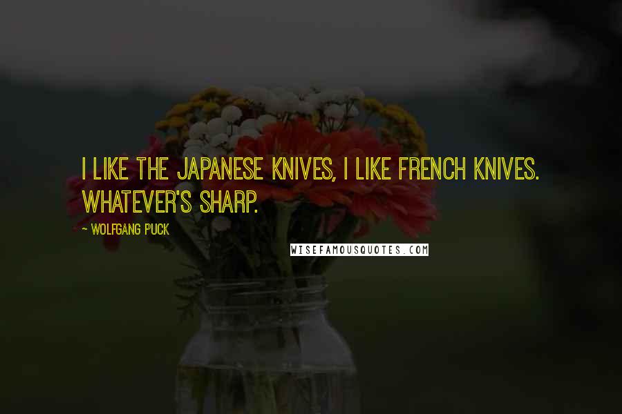 Wolfgang Puck Quotes: I like the Japanese knives, I like French knives. Whatever's sharp.