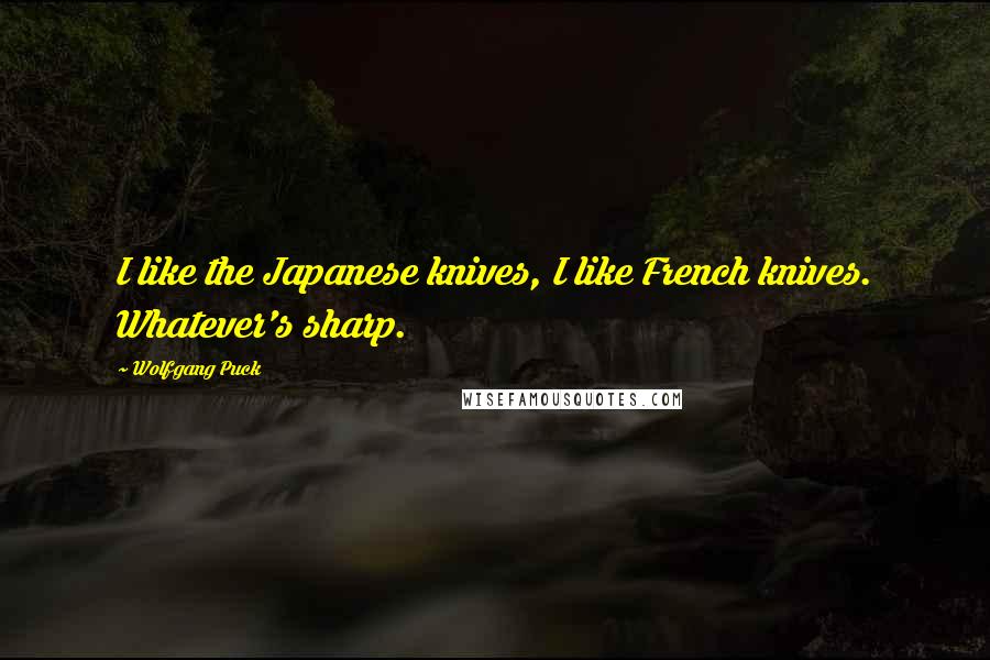 Wolfgang Puck Quotes: I like the Japanese knives, I like French knives. Whatever's sharp.