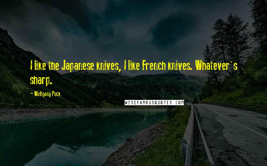 Wolfgang Puck Quotes: I like the Japanese knives, I like French knives. Whatever's sharp.