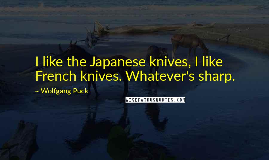 Wolfgang Puck Quotes: I like the Japanese knives, I like French knives. Whatever's sharp.