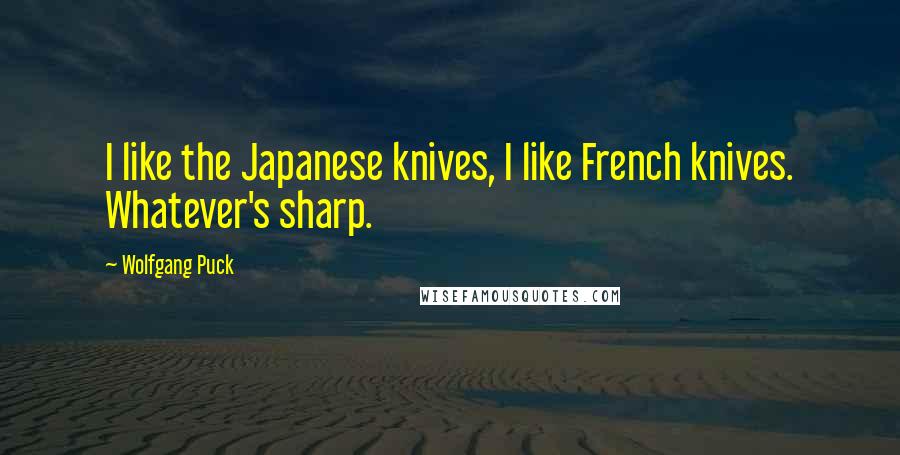 Wolfgang Puck Quotes: I like the Japanese knives, I like French knives. Whatever's sharp.