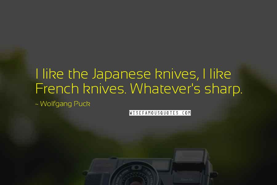 Wolfgang Puck Quotes: I like the Japanese knives, I like French knives. Whatever's sharp.