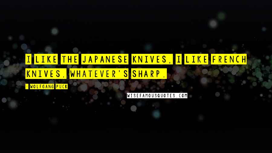 Wolfgang Puck Quotes: I like the Japanese knives, I like French knives. Whatever's sharp.