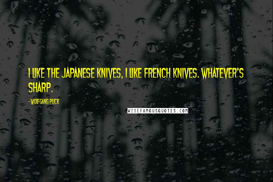 Wolfgang Puck Quotes: I like the Japanese knives, I like French knives. Whatever's sharp.