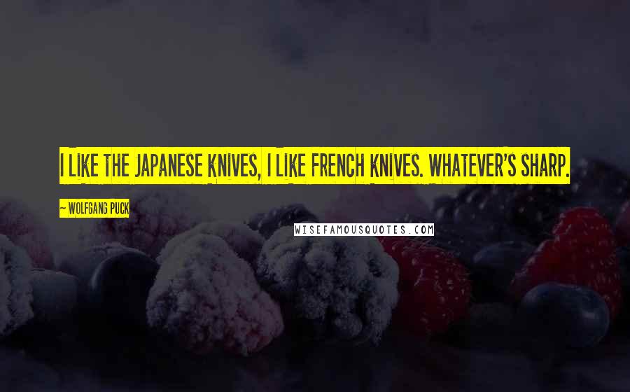 Wolfgang Puck Quotes: I like the Japanese knives, I like French knives. Whatever's sharp.