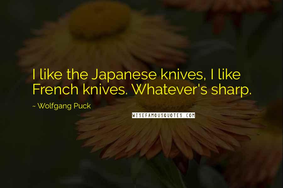 Wolfgang Puck Quotes: I like the Japanese knives, I like French knives. Whatever's sharp.