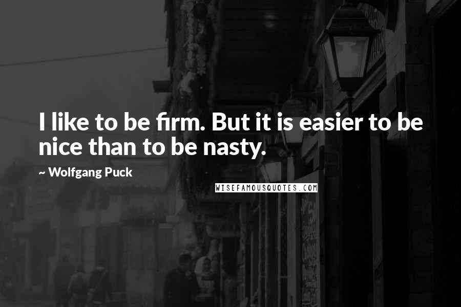 Wolfgang Puck Quotes: I like to be firm. But it is easier to be nice than to be nasty.