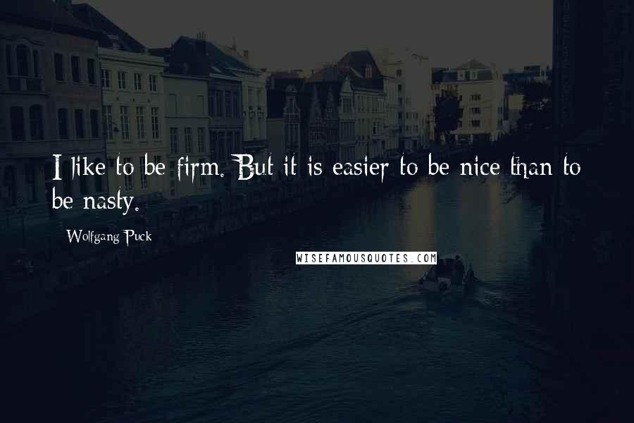 Wolfgang Puck Quotes: I like to be firm. But it is easier to be nice than to be nasty.