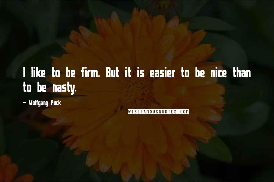 Wolfgang Puck Quotes: I like to be firm. But it is easier to be nice than to be nasty.