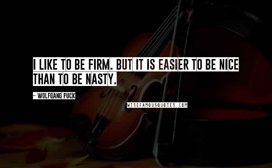 Wolfgang Puck Quotes: I like to be firm. But it is easier to be nice than to be nasty.