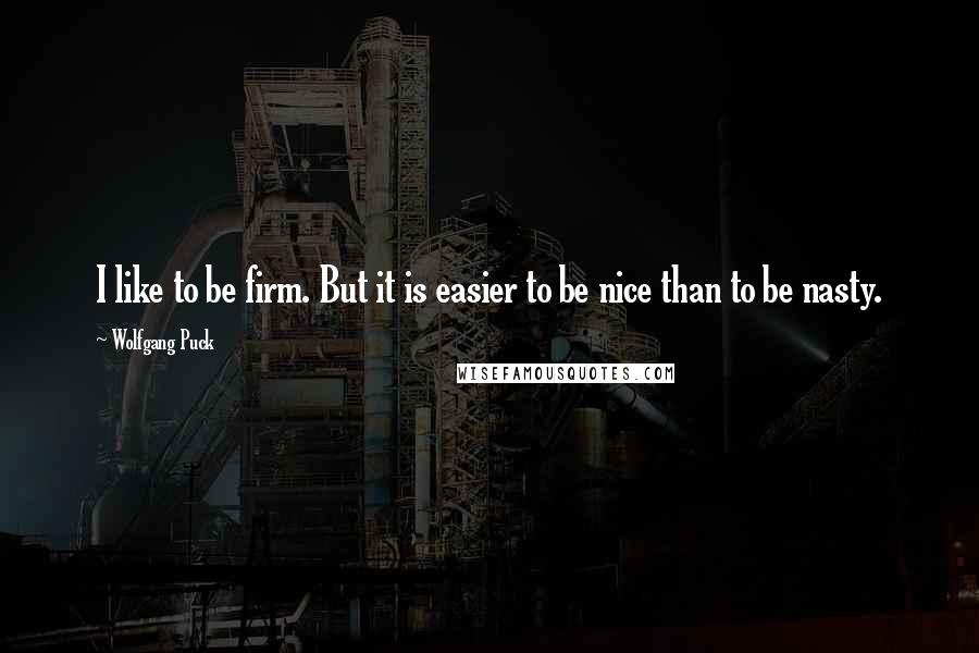 Wolfgang Puck Quotes: I like to be firm. But it is easier to be nice than to be nasty.