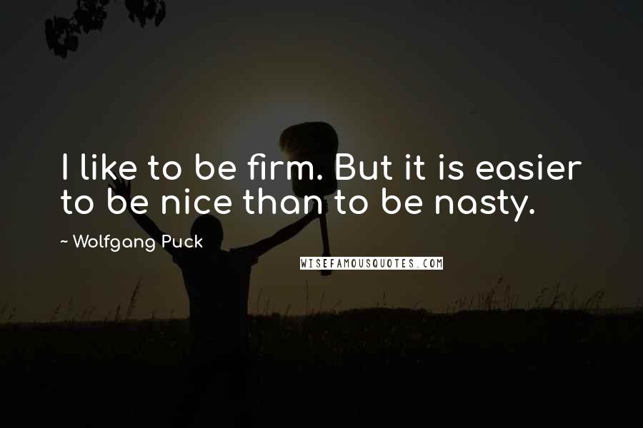 Wolfgang Puck Quotes: I like to be firm. But it is easier to be nice than to be nasty.