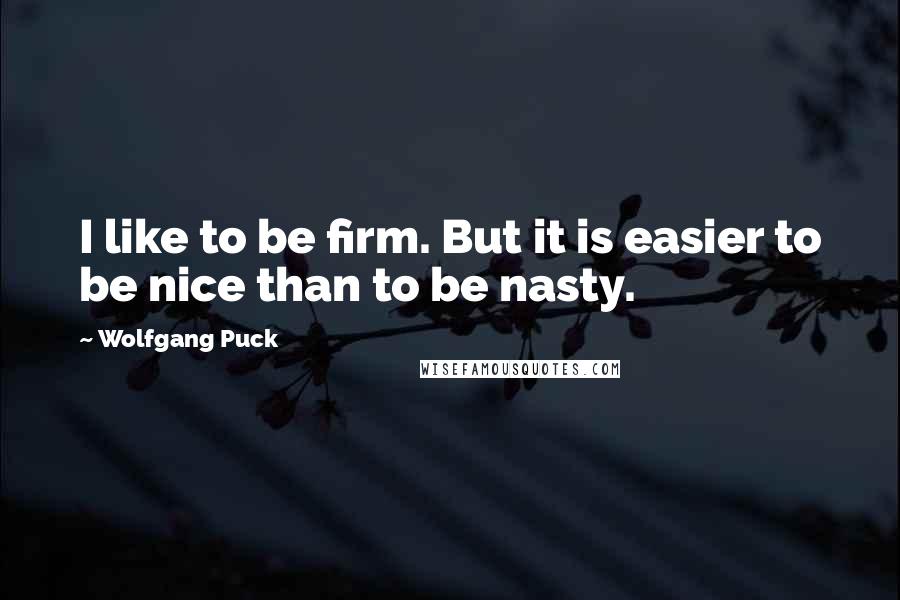 Wolfgang Puck Quotes: I like to be firm. But it is easier to be nice than to be nasty.