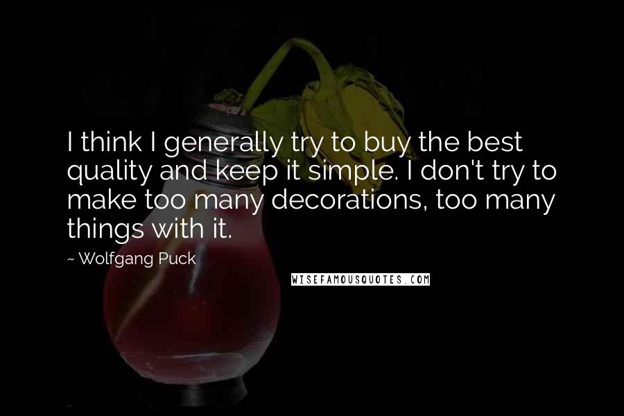 Wolfgang Puck Quotes: I think I generally try to buy the best quality and keep it simple. I don't try to make too many decorations, too many things with it.