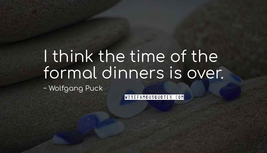 Wolfgang Puck Quotes: I think the time of the formal dinners is over.