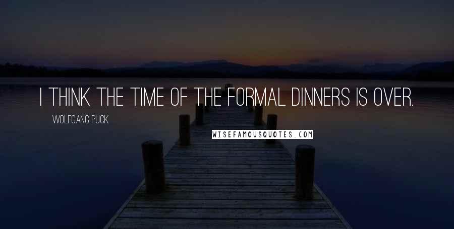 Wolfgang Puck Quotes: I think the time of the formal dinners is over.