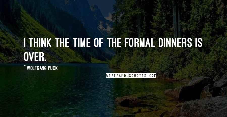 Wolfgang Puck Quotes: I think the time of the formal dinners is over.