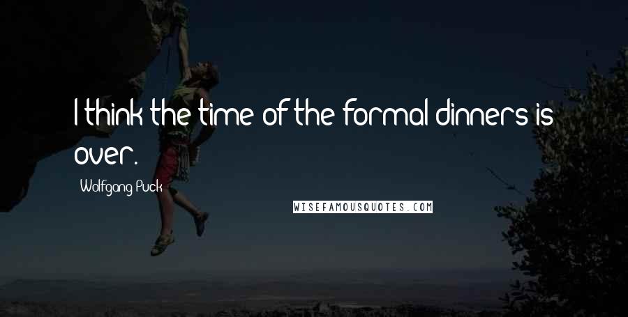 Wolfgang Puck Quotes: I think the time of the formal dinners is over.
