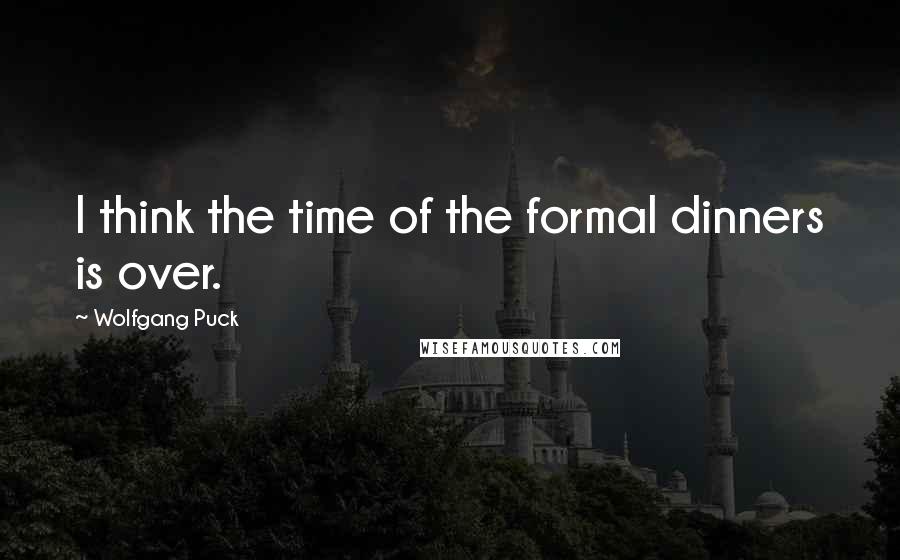 Wolfgang Puck Quotes: I think the time of the formal dinners is over.