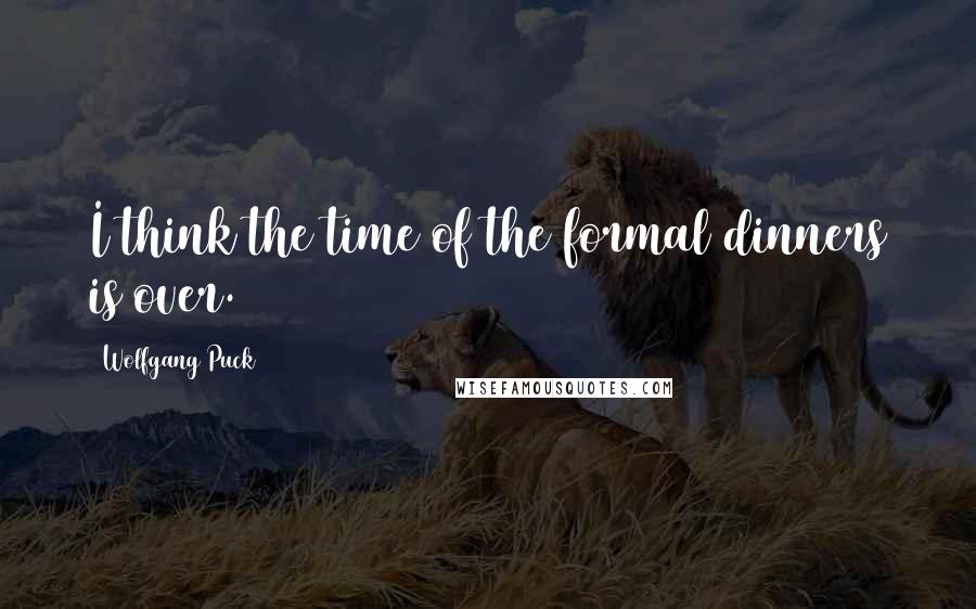 Wolfgang Puck Quotes: I think the time of the formal dinners is over.