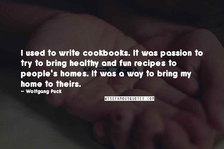 Wolfgang Puck Quotes: I used to write cookbooks. It was passion to try to bring healthy and fun recipes to people's homes. It was a way to bring my home to theirs.