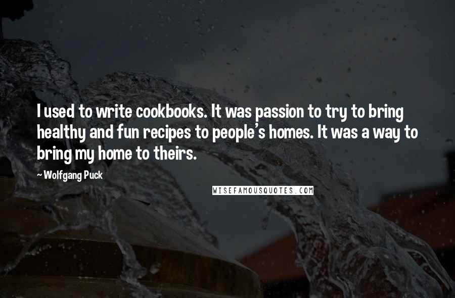 Wolfgang Puck Quotes: I used to write cookbooks. It was passion to try to bring healthy and fun recipes to people's homes. It was a way to bring my home to theirs.