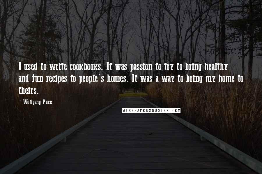 Wolfgang Puck Quotes: I used to write cookbooks. It was passion to try to bring healthy and fun recipes to people's homes. It was a way to bring my home to theirs.