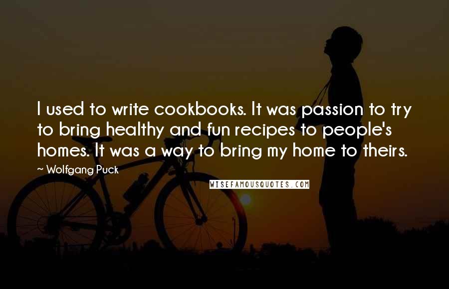 Wolfgang Puck Quotes: I used to write cookbooks. It was passion to try to bring healthy and fun recipes to people's homes. It was a way to bring my home to theirs.