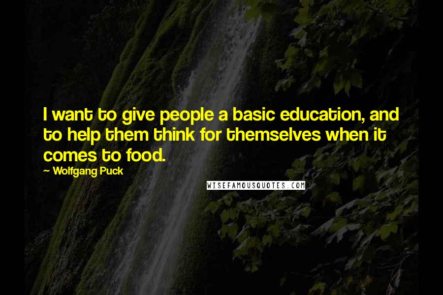 Wolfgang Puck Quotes: I want to give people a basic education, and to help them think for themselves when it comes to food.