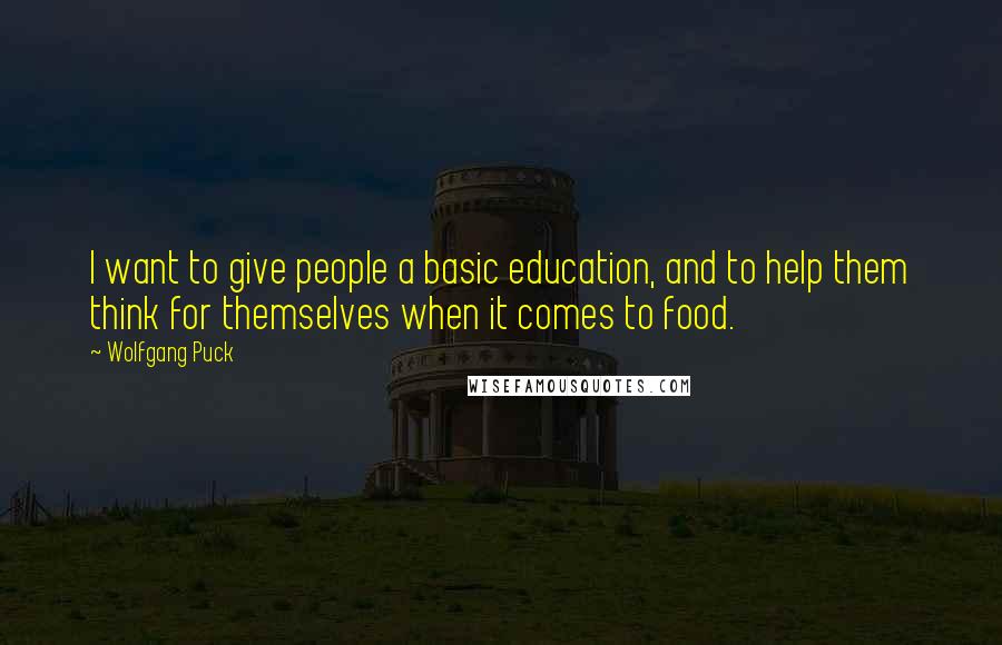 Wolfgang Puck Quotes: I want to give people a basic education, and to help them think for themselves when it comes to food.