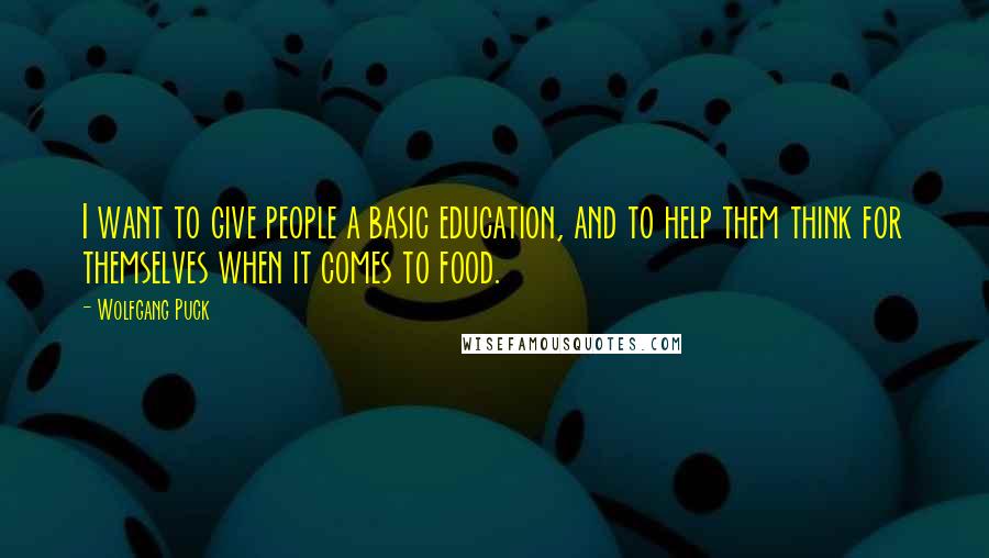 Wolfgang Puck Quotes: I want to give people a basic education, and to help them think for themselves when it comes to food.