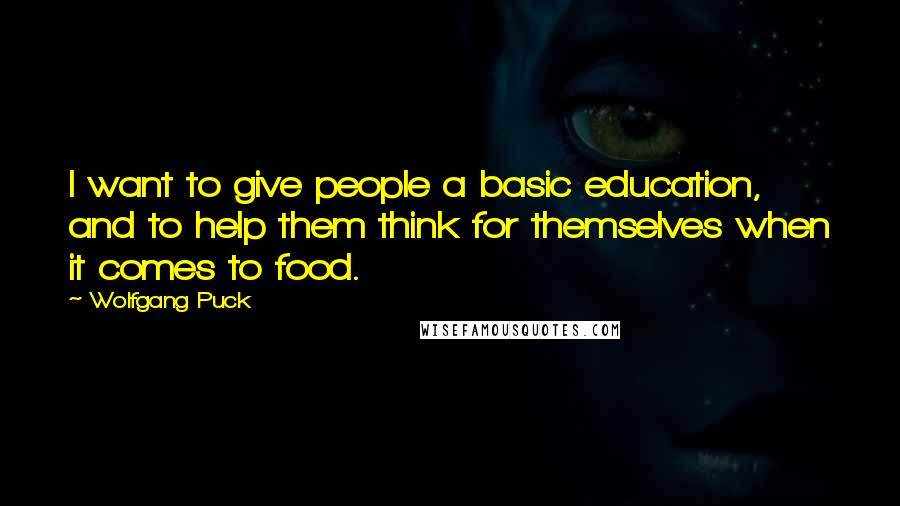 Wolfgang Puck Quotes: I want to give people a basic education, and to help them think for themselves when it comes to food.