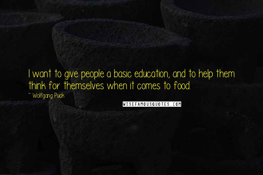 Wolfgang Puck Quotes: I want to give people a basic education, and to help them think for themselves when it comes to food.